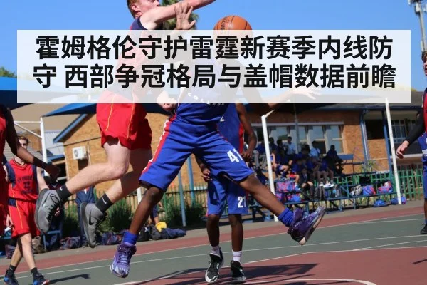 霍姆格伦守护雷霆新赛季内线防守 西部争冠格局与盖帽数据前瞻
