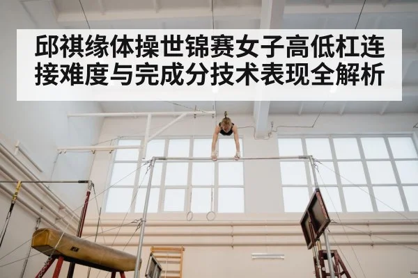 邱祺缘体操世锦赛女子高低杠连接难度与完成分技术表现全解析