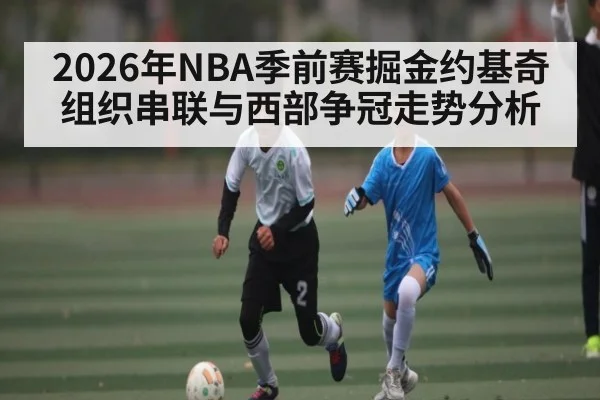 2026年NBA季前赛掘金约基奇组织串联与西部争冠走势分析