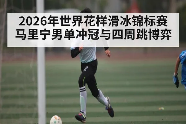 2026年世界花样滑冰锦标赛马里宁男单冲冠与四周跳博弈