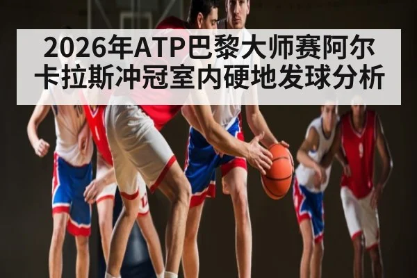 2026年ATP巴黎大师赛阿尔卡拉斯冲冠室内硬地发球分析