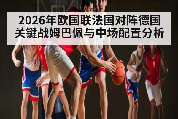 2026年欧国联法国对阵德国关键战姆巴佩与中场配置分析
