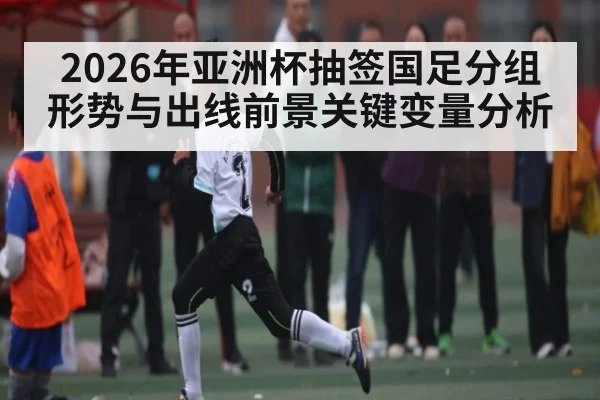 2026年亚洲杯抽签国足分组形势与出线前景关键变量分析