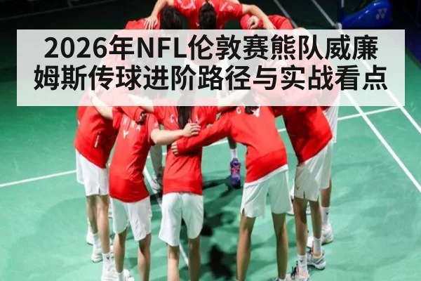 2026年NFL伦敦赛熊队威廉姆斯传球进阶路径与实战看点